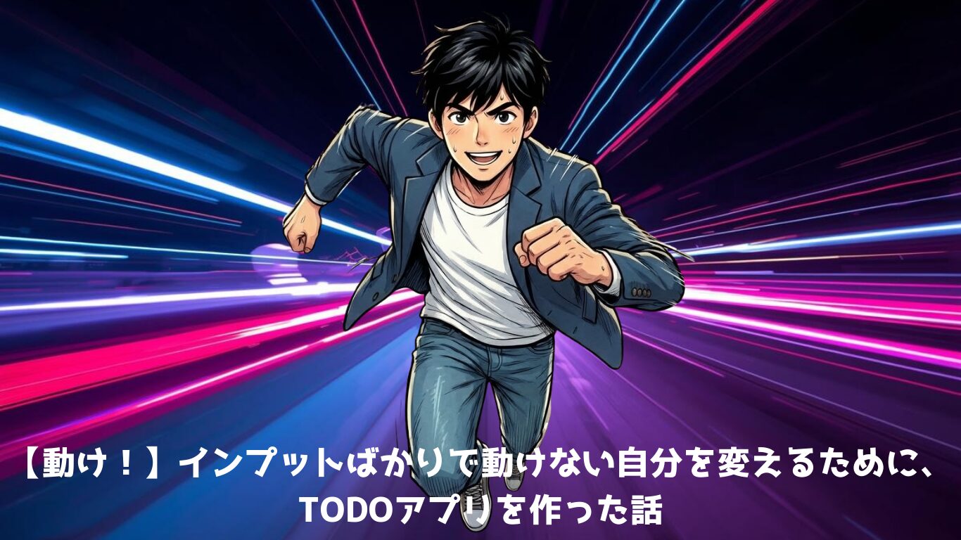 【動け！】インプットばかりで動けない自分を変えるために、TODOアプリを作った話